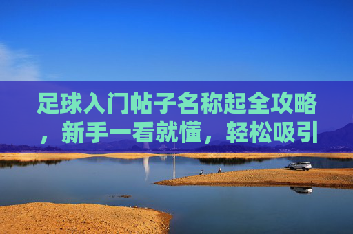 足球入门帖子名称起全攻略，新手一看就懂，轻松吸引眼球