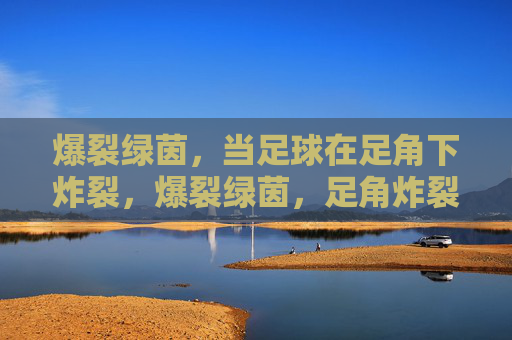 爆裂绿茵,当足球在足角下炸裂,爆裂绿茵,足角炸裂 爆裂绿茵,当足球在足角下炸裂,爆裂绿茵,足角炸裂