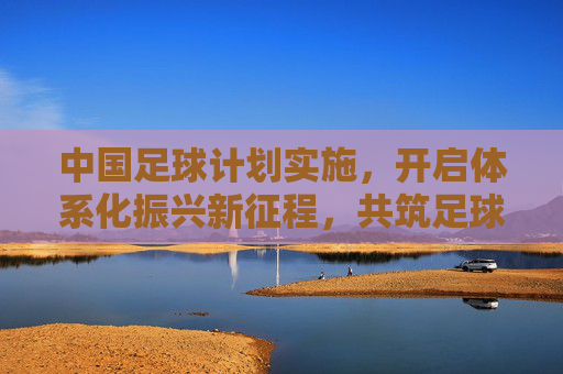 中国足球计划实施,开启体系化振兴新征程,共筑足球强国梦想,中国足球开启体系化振兴新征程,共筑强国梦想 中国足球计划实施,开启体系化振兴新征程,共筑足球强国梦想,中国足球开启体系化振兴新征程,共筑强国梦想