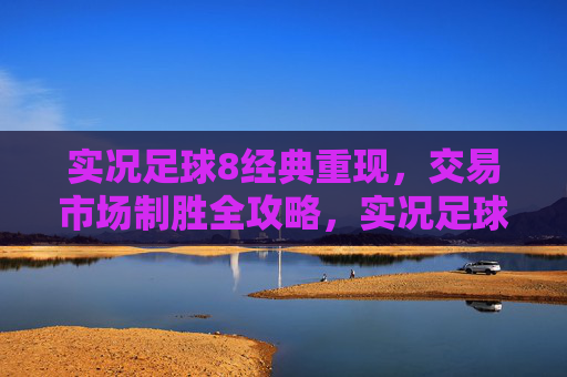 实况足球8经典重现，交易市场制胜全攻略，实况足球8经典重现，交易市场制胜全攻略