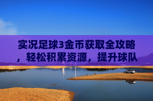 实况足球3金币获取全攻略,轻松积累资源,提升球队实力,实况足球3金币获取全攻略,轻松积累资源提升球队实力 实况足球3金币获取全攻略,轻松积累资源,提升球队实力,实况足球3金币获取全攻略,轻松积累资源提升球队实力