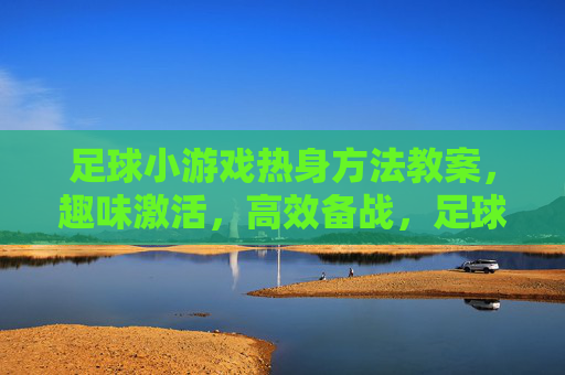 足球小游戏热身方法教案，趣味激活，高效备战，足球小游戏热身教案，趣味激活，高效备战