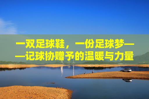 一双足球鞋，一份足球梦——记球协赠予的温暖与力量，一双足球鞋，一份足球梦，球协赠予的温暖力量
