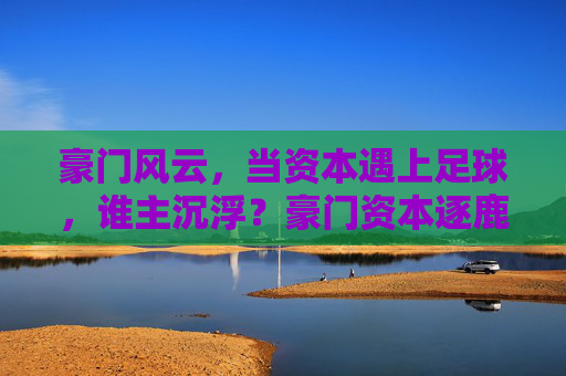 豪门风云，当资本遇上足球，谁主沉浮？豪门资本逐鹿足坛，谁主沉浮？