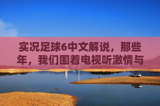 实况足球6中文解说,那些年,我们围着电视听激情与专业的足球狂欢,实况足球6中文解说,那些年,围着电视的专业与激情狂欢 实况足球6中文解说,那些年,我们围着电视听激情与专业的足球狂欢,实况足球6中文解说,那些年,围着电视的专业与激情狂欢