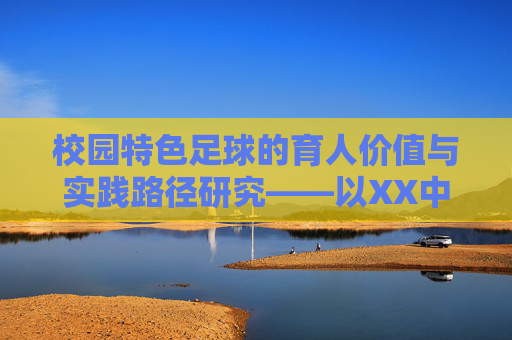校园特色足球的育人价值与实践路径研究——以XX中学为例,校园特色足球的育人价值与实践路径研究——以XX中学为例 校园特色足球的育人价值与实践路径研究——以XX中学为例,校园特色足球的育人价值与实践路径研究——以XX中学为例