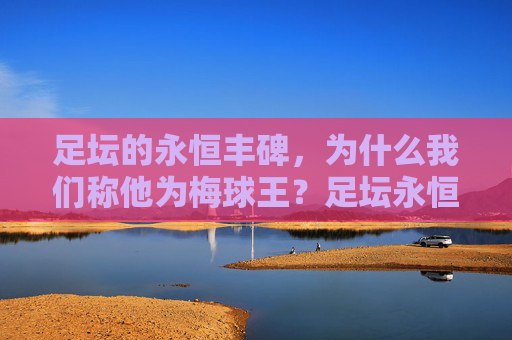 足坛的永恒丰碑，为什么我们称他为梅球王？足坛永恒丰碑，为何称他为梅球王？