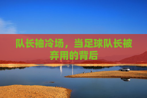 队长袖冷场,当足球队长被弃用的背后 队长袖冷场,当足球队长被弃用的背后