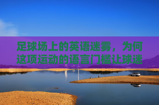 足球场上的英语迷雾,为何这项运动的语言门槛让球迷又爱又恨?足球场的语言门槛,球迷又爱又恨的迷雾 足球场上的英语迷雾,为何这项运动的语言门槛让球迷又爱又恨?足球场的语言门槛,球迷又爱又恨的迷雾