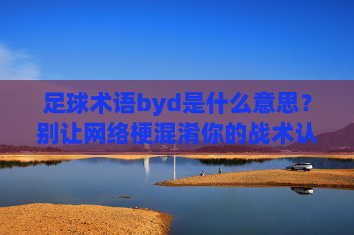 足球术语byd是什么意思？别让网络梗混淆你的战术认知