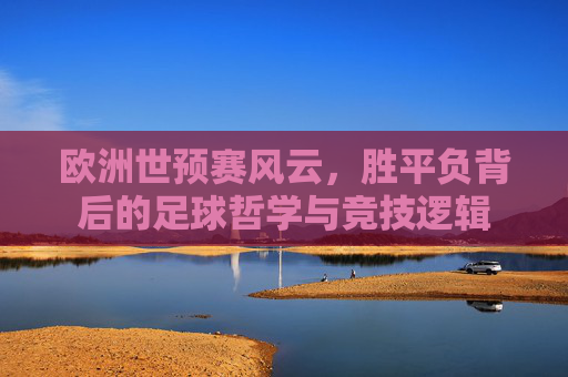 欧洲世预赛风云，胜平负背后的足球哲学与竞技逻辑