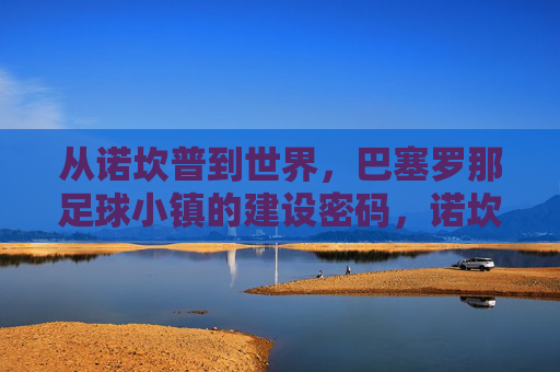 从诺坎普到世界，巴塞罗那足球小镇的建设密码，诺坎普到世界，巴塞罗那足球小镇的建设密码