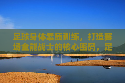 足球身体素质训练，打造赛场全能战士的核心密码，足球身体素质训练，赛场全能战士的核心密码