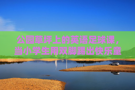 公园草坪上的英语足球课，当小学生用双脚踢出快乐童年，草坪足球课，小脚丫踢出快乐童年