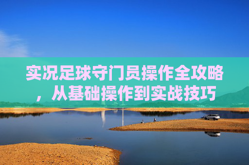 实况足球守门员操作全攻略,从基础操作到实战技巧 实况足球守门员操作全攻略,从基础操作到实战技巧