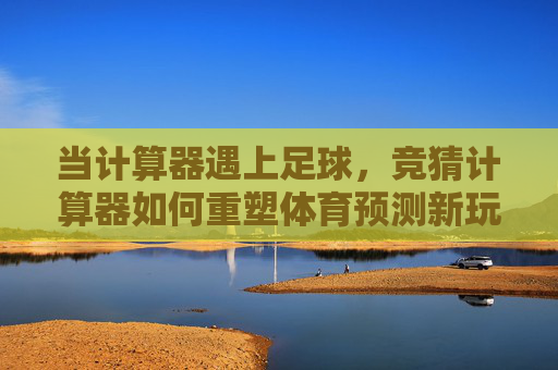 当计算器遇上足球,竞猜计算器如何重塑体育预测新玩法,竞猜计算器,足球与计算的碰撞,重塑体育预测新玩法 当计算器遇上足球,竞猜计算器如何重塑体育预测新玩法,竞猜计算器,足球与计算的碰撞,重塑体育预测新玩法