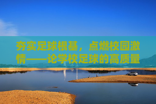 夯实足球根基,点燃校园激情——论学校足球的高质量发展之路,夯实足球根基 点燃校园激情,学校足球高质量发展之路 夯实足球根基,点燃校园激情——论学校足球的高质量发展之路,夯实足球根基 点燃校园激情,学校足球高质量发展之路