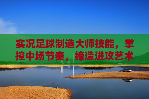 实况足球制造大师技能，掌控中场节奏，缔造进攻艺术，实况足球制造大师，掌控中场节奏，缔造进攻艺术
