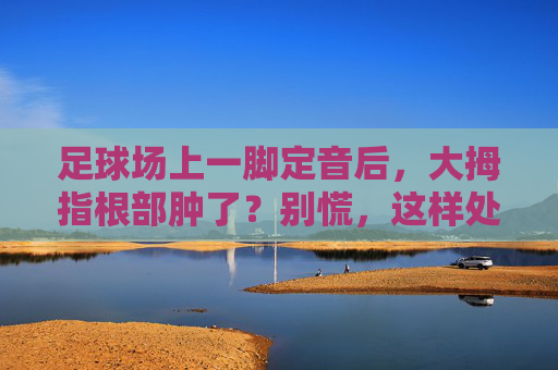 足球场上一脚定音后，大拇指根部肿了？别慌，这样处理！踢球致拇指根部肿？这样处理！