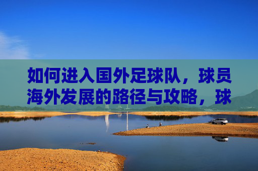 如何进入国外足球队,球员海外发展的路径与攻略,球员海外发展,进入国外足球队的路径与攻略 如何进入国外足球队,球员海外发展的路径与攻略,球员海外发展,进入国外足球队的路径与攻略