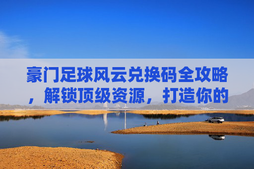 豪门足球风云兑换码全攻略,解锁顶级资源,打造你的梦之队!豪门足球风云兑换码全攻略,解锁顶级资源,打造你的梦之队! 豪门足球风云兑换码全攻略,解锁顶级资源,打造你的梦之队!豪门足球风云兑换码全攻略,解锁顶级资源,打造你的梦之队!