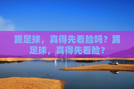 踢足球,真得先看脸吗?踢足球,真得先看脸? 踢足球,真得先看脸吗?踢足球,真得先看脸?