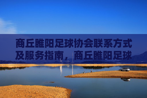 商丘睢阳足球协会联系方式及服务指南,商丘睢阳足球协会联系方式及服务指南 商丘睢阳足球协会联系方式及服务指南,商丘睢阳足球协会联系方式及服务指南