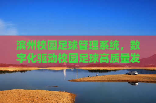 滨州校园足球管理系统,数字化驱动校园足球高质量发展,滨州校园足球管理系统,数字化驱动高质量发展 滨州校园足球管理系统,数字化驱动校园足球高质量发展,滨州校园足球管理系统,数字化驱动高质量发展