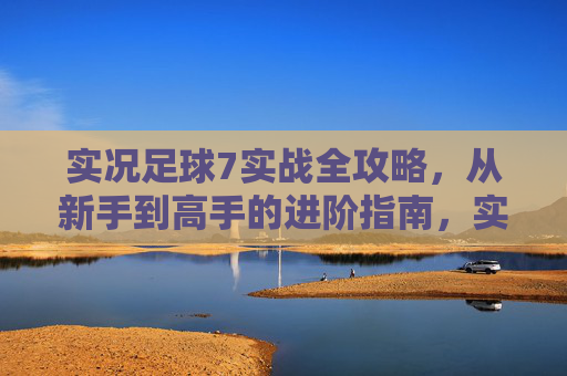 实况足球7实战全攻略,从新手到高手的进阶指南,实况足球7实战全攻略,新手到高手进阶指南 实况足球7实战全攻略,从新手到高手的进阶指南,实况足球7实战全攻略,新手到高手进阶指南