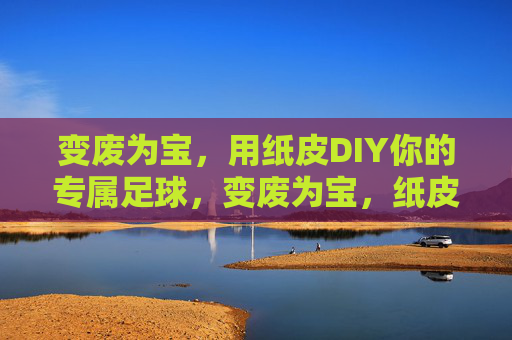 变废为宝,用纸皮DIY你的专属足球,变废为宝,纸皮DIY专属足球 变废为宝,用纸皮DIY你的专属足球,变废为宝,纸皮DIY专属足球