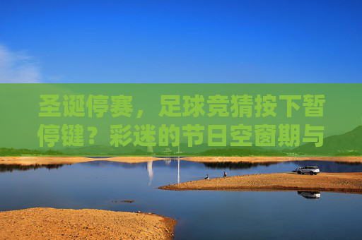 圣诞停赛,足球竞猜按下暂停键?彩迷的节日空窗期与赛场静待重启,圣诞停赛足球竞猜暂停 彩迷节日空窗期赛场静待重启 圣诞停赛,足球竞猜按下暂停键?彩迷的节日空窗期与赛场静待重启,圣诞停赛足球竞猜暂停 彩迷节日空窗期赛场静待重启