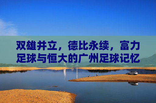 双雄并立,德比永续,富力足球与恒大的广州足球记忆,双雄德比永续,广州足球记忆 双雄并立,德比永续,富力足球与恒大的广州足球记忆,双雄德比永续,广州足球记忆