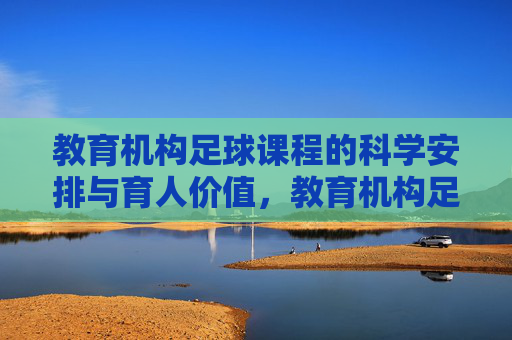 教育机构足球课程的科学安排与育人价值，教育机构足球课程，科学安排与育人价值