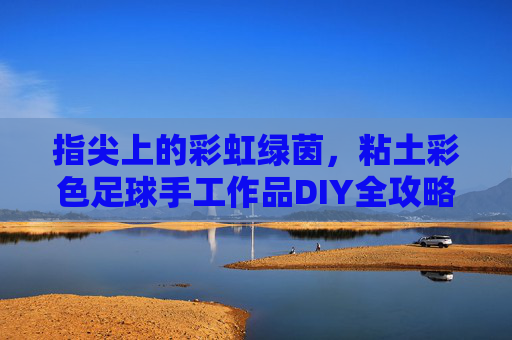 指尖上的彩虹绿茵,粘土彩色足球手工作品DIY全攻略,指尖粘土彩虹足球DIY全攻略 指尖上的彩虹绿茵,粘土彩色足球手工作品DIY全攻略,指尖粘土彩虹足球DIY全攻略
