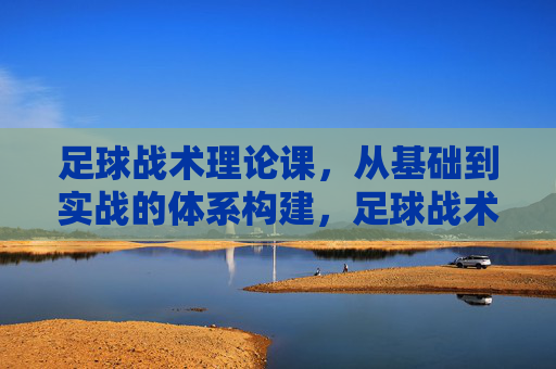 足球战术理论课,从基础到实战的体系构建,足球战术理论课,从基础到实战的体系构建 足球战术理论课,从基础到实战的体系构建,足球战术理论课,从基础到实战的体系构建