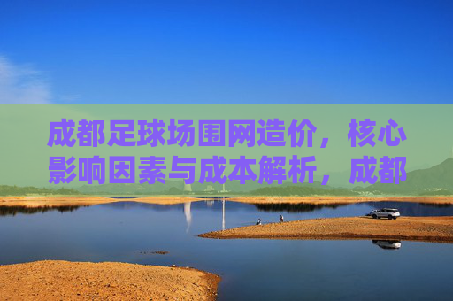 成都足球场围网造价，核心影响因素与成本解析，成都足球场围网造价核心影响因素及成本解析