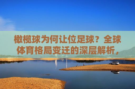 橄榄球为何让位足球？全球体育格局变迁的深层解析，橄榄球为何让位足球？全球体育格局变迁的深层解析