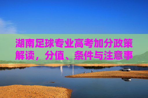 湖南足球专业高考加分政策解读，分值、条件与注意事项，湖南足球专业高考加分政策解读，分值、条件与注意事项