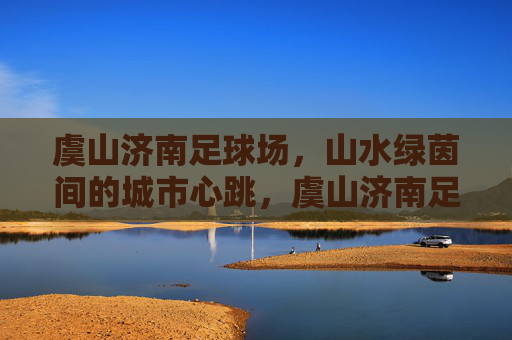 虞山济南足球场,山水绿茵间的城市心跳,虞山济南足球场,山水绿茵间的城市心跳 虞山济南足球场,山水绿茵间的城市心跳,虞山济南足球场,山水绿茵间的城市心跳
