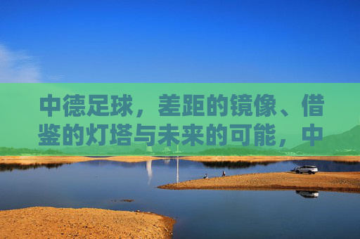 中德足球，差距的镜像、借鉴的灯塔与未来的可能，中德足球，差距的镜像、借鉴的灯塔与未来可能