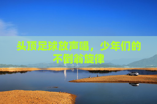 头顶足球放声唱，少年们的不倒翁旋律