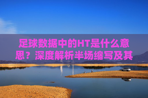 足球数据中的HT是什么意思？深度解析半场缩写及其应用，足球数据中的HT，半场缩写含义与应用解析