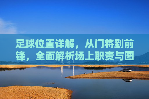 足球位置详解,从门将到前锋,全面解析场上职责与图解,足球位置全面解析,从门将到前锋的职责与图解 足球位置详解,从门将到前锋,全面解析场上职责与图解,足球位置全面解析,从门将到前锋的职责与图解