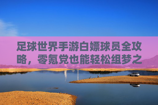 足球世界手游白嫖球员全攻略,零氪党也能轻松组梦之队!足球世界手游零氪白嫖攻略,轻松组梦之队,零氪党也能爽! 足球世界手游白嫖球员全攻略,零氪党也能轻松组梦之队!足球世界手游零氪白嫖攻略,轻松组梦之队,零氪党也能爽!