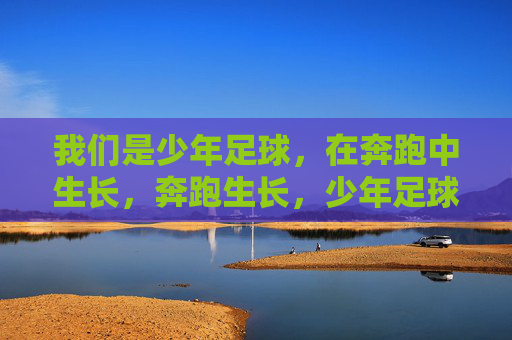 我们是少年足球,在奔跑中生长,奔跑生长,少年足球 我们是少年足球,在奔跑中生长,奔跑生长,少年足球