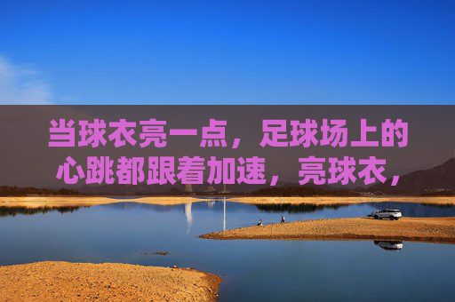当球衣亮一点，足球场上的心跳都跟着加速，亮球衣，燃心跳