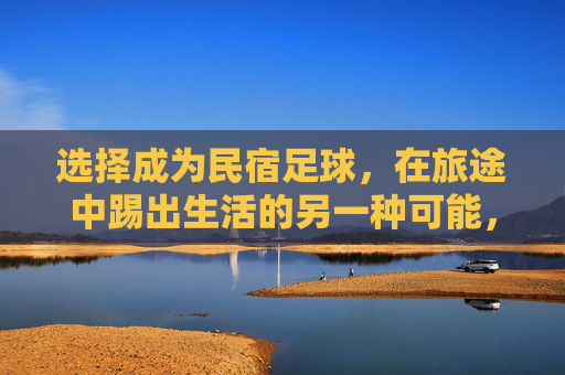 选择成为民宿足球，在旅途中踢出生活的另一种可能，民宿足球，旅途中的生活另一种可能
