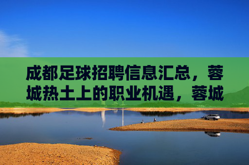 成都足球招聘信息汇总，蓉城热土上的职业机遇，蓉城足球招聘信息汇总，热土职业机遇