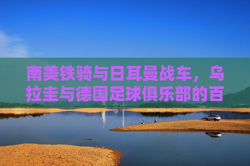 南美铁骑与日耳曼战车，乌拉圭与德国足球俱乐部的百年对望，南美铁骑与日耳曼战车，乌拉圭与德国足球俱乐部的百年对望
