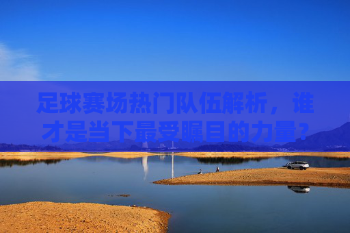 足球赛场热门队伍解析,谁才是当下最受瞩目的力量? 足球赛场热门队伍解析,谁才是当下最受瞩目的力量?